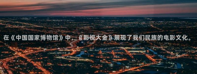 驰策电影院电影：在《中国国家博物馆》中，《影视大金》展现了我们民族的电影文化。