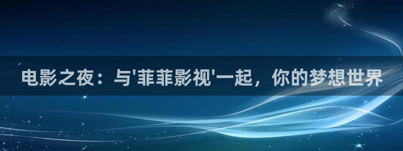 驰策驰影院 电视剧免费：电影之夜：与\'菲菲影视\'一起，你的梦想世界