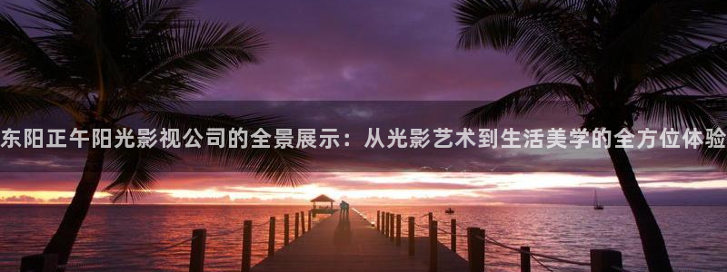 驰策电影网：东阳正午阳光影视公司的全景展示：从光影艺术到生活美学的全方位体验